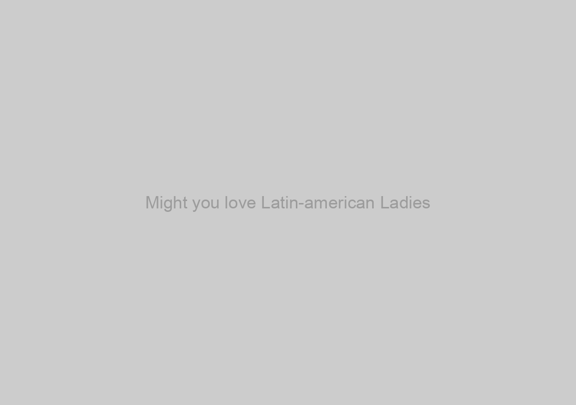 Might you love Latin-american Ladies? Benefits regarding relationships a latina Woman